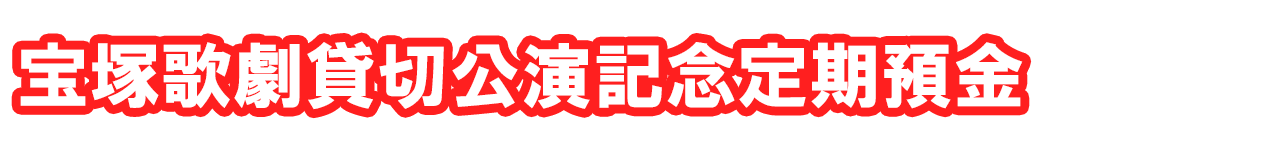 宝塚歌劇貸切公演記念定期預金